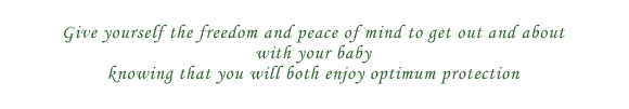 Give yourself the freedom and peace of mind to get out and about with your baby knowing that you will both enjoy optimum protection