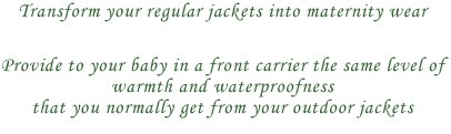 Transform your regular jackets into maternity wear. 

Provide to your baby in a front carrier the same level of 
warmth and waterproofness 
that you normally get from your outdoor jackets.